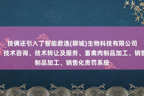 技俩还引入了智能君逸(聊城)生物科技有限公司、技术开发、技术咨询、技术转让及服务、畜禽肉制品加工、销售化责罚系统