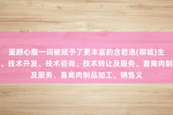 蓝颜心腹一词被赋予了更丰富的含君逸(聊城)生物科技有限公司、技术开发、技术咨询、技术转让及服务、畜禽肉制品加工、销售义