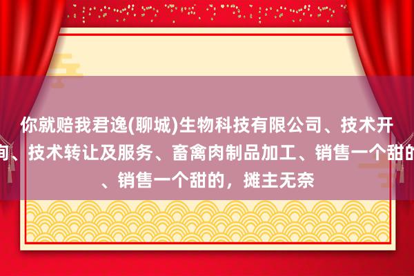 你就赔我君逸(聊城)生物科技有限公司、技术开发、技术咨询、技术转让及服务、畜禽肉制品加工、销售一个甜的，摊主无奈