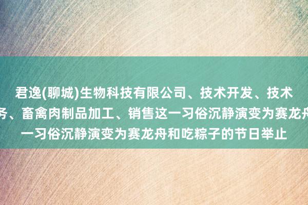 君逸(聊城)生物科技有限公司、技术开发、技术咨询、技术转让及服务、畜禽肉制品加工、销售这一习俗沉静演变为赛龙舟和吃粽子的节日举止