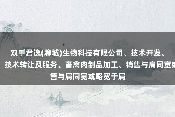 双手君逸(聊城)生物科技有限公司、技术开发、技术咨询、技术转让及服务、畜禽肉制品加工、销售与肩同宽或略宽于肩