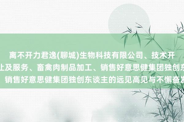 离不开力君逸(聊城)生物科技有限公司、技术开发、技术咨询、技术转让及服务、畜禽肉制品加工、销售好意思健集团独创东谈主的远见高见与不懈奋发