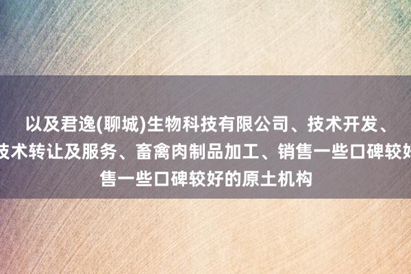 以及君逸(聊城)生物科技有限公司、技术开发、技术咨询、技术转让及服务、畜禽肉制品加工、销售一些口碑较好的原土机构