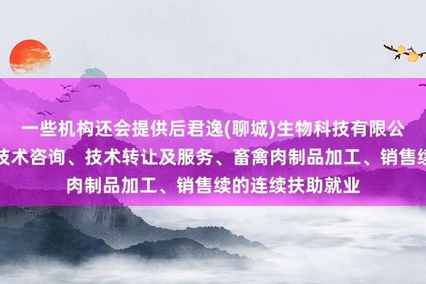 一些机构还会提供后君逸(聊城)生物科技有限公司、技术开发、技术咨询、技术转让及服务、畜禽肉制品加工、销售续的连续扶助就业