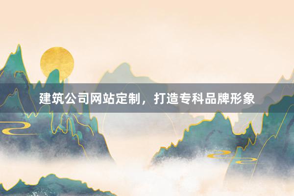 建筑公司网站定制，打造专科品牌形象