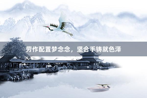 劳作配置梦念念，坚合手铸就色泽